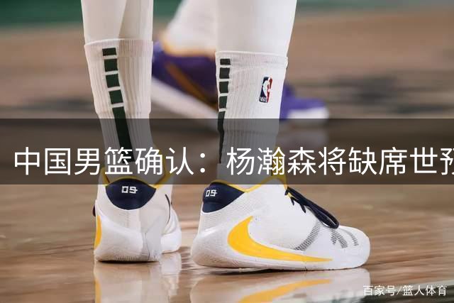 中国男篮确认：杨瀚森将缺席世预赛后续比赛
