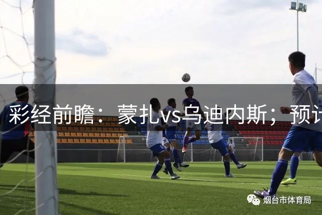 彩经前瞻：蒙扎vs乌迪内斯；预计客队不败，0比1或1比1