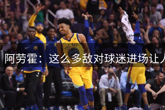 阿劳霍：这么多敌对球迷进场让人惊 要查问题在哪