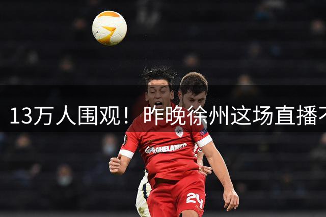 13万人围观！昨晚徐州这场直播不一般，你看了吗？