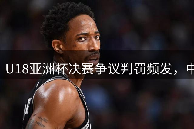 U18亚洲杯决赛争议判罚频发，中国队暂落后澳洲
